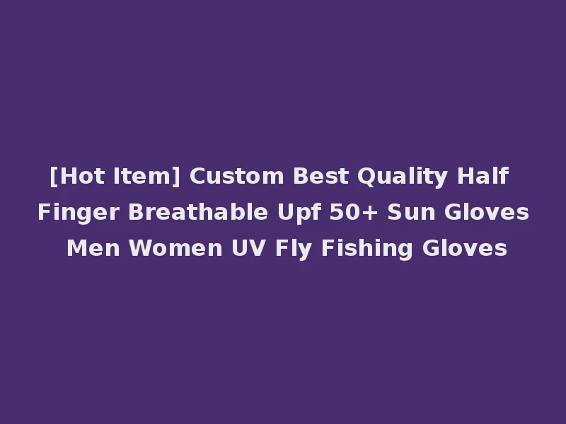 [Hot Item] Custom Best Quality Half Finger Breathable Upf 50+ Sun Gloves Men Women UV Fly Fishing Gloves