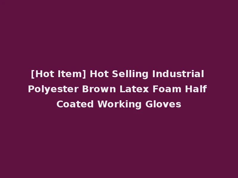 [Hot Item] Hot Selling Industrial Polyester Brown Latex Foam Half Coated Working Gloves