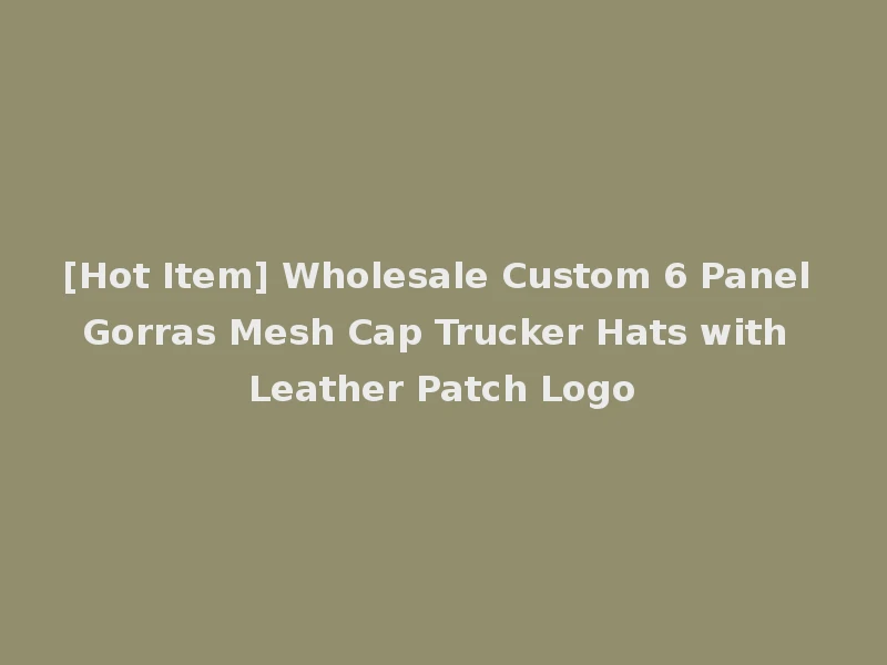 [Hot Item] Wholesale Custom 6 Panel Gorras Mesh Cap Trucker Hats with Leather Patch Logo