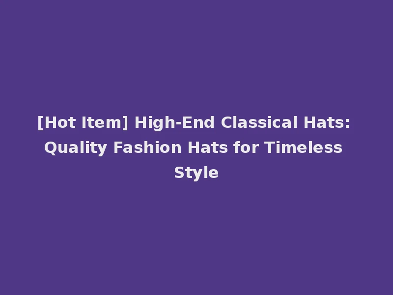 [Hot Item] High-End Classical Hats: Quality Fashion Hats for Timeless Style