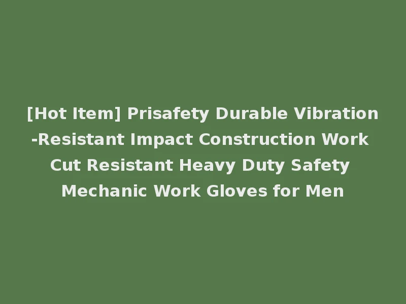 [Hot Item] Prisafety Durable Vibration-Resistant Impact Construction Work Cut Resistant Heavy Duty Safety Mechanic Work Gloves for Men