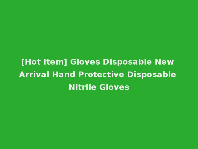 [Hot Item] Gloves Disposable New Arrival Hand Protective Disposable Nitrile Gloves