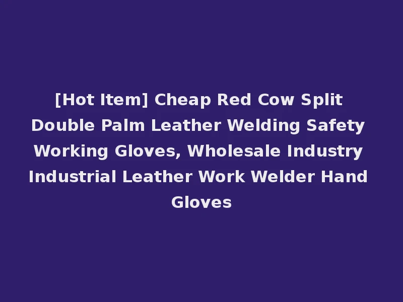 [Hot Item] Cheap Red Cow Split Double Palm Leather Welding Safety Working Gloves, Wholesale Industry Industrial Leather Work Welder Hand Gloves