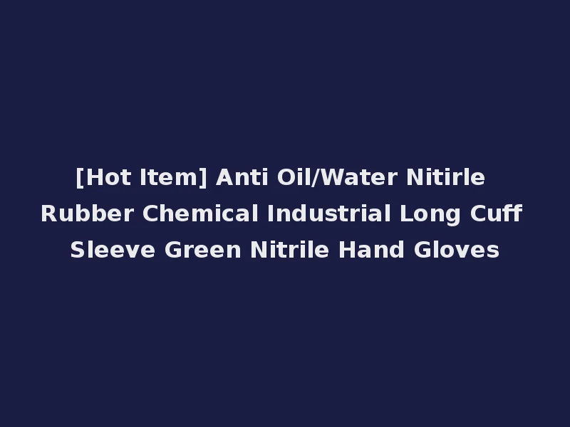 [Hot Item] Anti Oil/Water Nitirle Rubber Chemical Industrial Long Cuff Sleeve Green Nitrile Hand Gloves