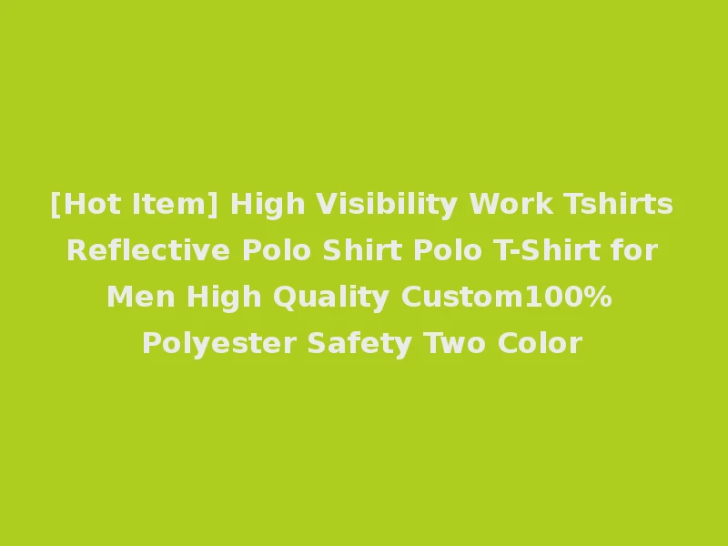 [Hot Item] High Visibility Work Tshirts Reflective Polo Shirt Polo T-Shirt for Men High Quality Custom100% Polyester Safety Two Color