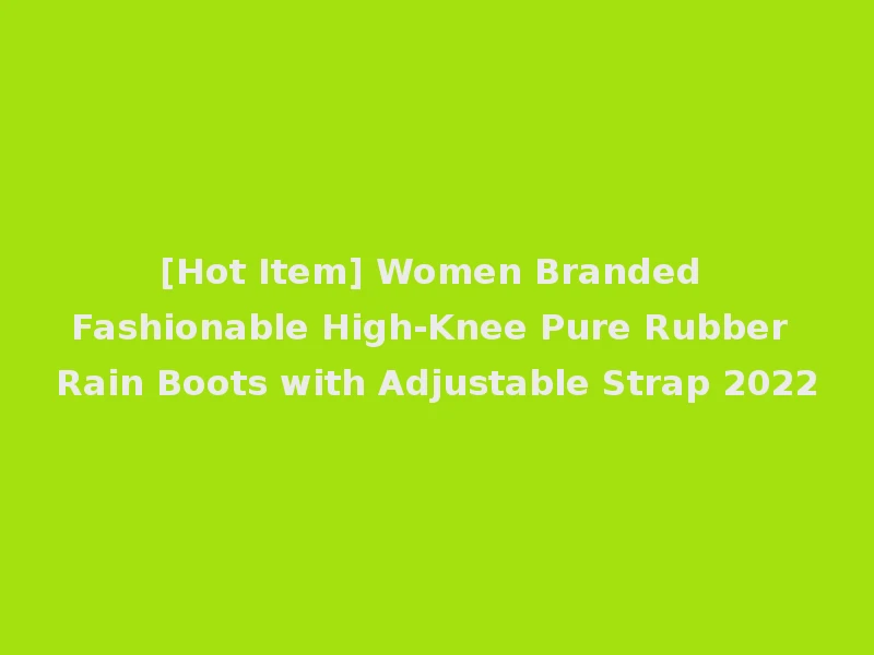 [Hot Item] Women Branded Fashionable High-Knee Pure Rubber Rain Boots with Adjustable Strap 2022