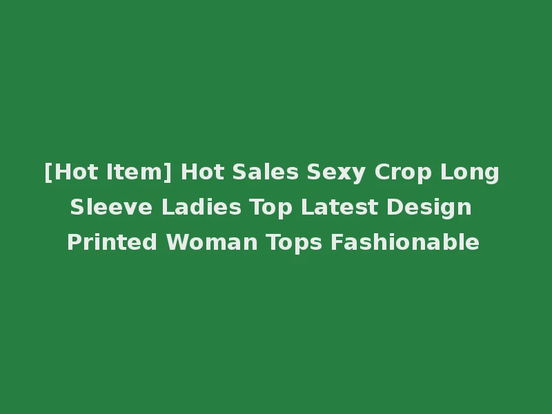 [Hot Item] Hot Sales Sexy Crop Long Sleeve Ladies Top Latest Design Printed Woman Tops Fashionable