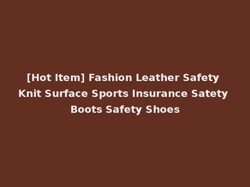 [Hot Item] Fashion Leather Safety Knit Surface Sports Insurance Satety Boots Safety Shoes