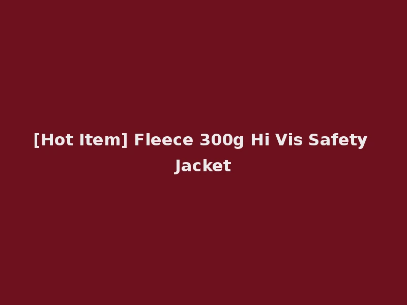 [Hot Item] Fleece 300g Hi Vis Safety Jacket