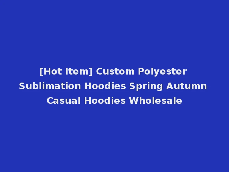 [Hot Item] Custom Polyester Sublimation Hoodies Spring Autumn Casual Hoodies Wholesale