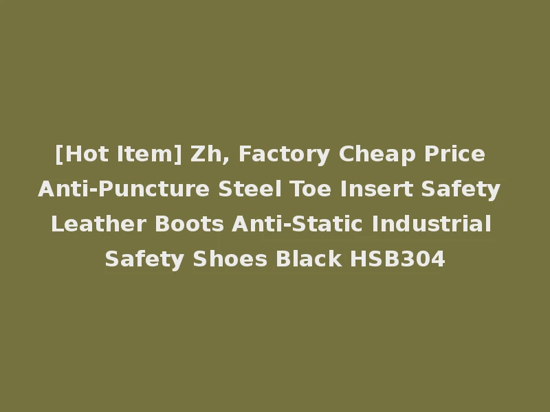 [Hot Item] Zh, Factory Cheap Price Anti-Puncture Steel Toe Insert Safety Leather Boots Anti-Static Industrial Safety Shoes Black HSB304