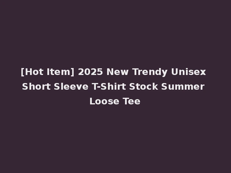 [Hot Item] 2025 New Trendy Unisex Short Sleeve T-Shirt Stock Summer Loose Tee
