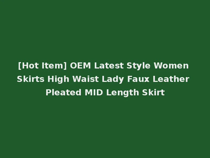 [Hot Item] OEM Latest Style Women Skirts High Waist Lady Faux Leather Pleated MID Length Skirt