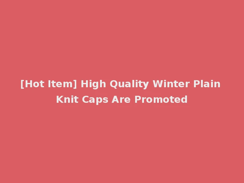 [Hot Item] High Quality Winter Plain Knit Caps Are Promoted