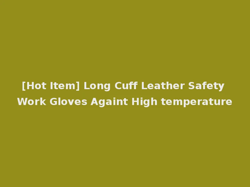 [Hot Item] Long Cuff Leather Safety Work Gloves Againt High temperature