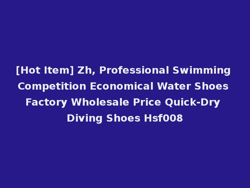 [Hot Item] Zh, Professional Swimming Competition Economical Water Shoes Factory Wholesale Price Quick-Dry Diving Shoes Hsf008