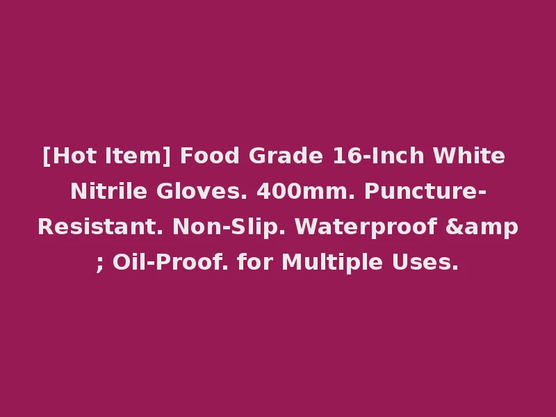 [Hot Item] Food Grade 16-Inch White Nitrile Gloves. 400mm. Puncture-Resistant. Non-Slip. Waterproof & Oil-Proof. for Multiple Uses.