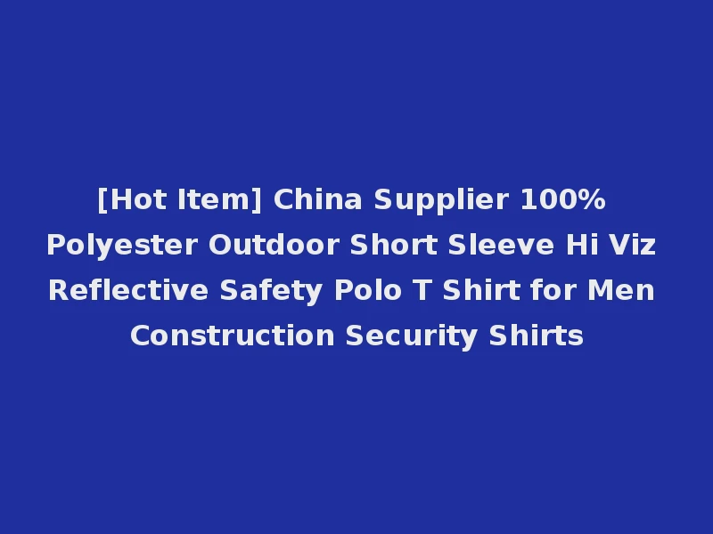 [Hot Item] China Supplier 100% Polyester Outdoor Short Sleeve Hi Viz Reflective Safety Polo T Shirt for Men Construction Security Shirts