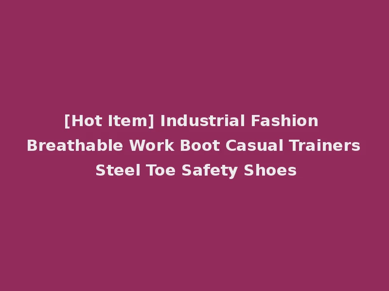 [Hot Item] Industrial Fashion Breathable Work Boot Casual Trainers Steel Toe Safety Shoes
