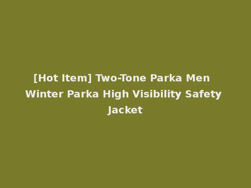 [Hot Item] Two-Tone Parka Men Winter Parka High Visibility Safety Jacket