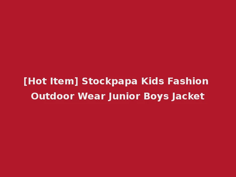 [Hot Item] Stockpapa Kids Fashion Outdoor Wear Junior Boys Jacket
