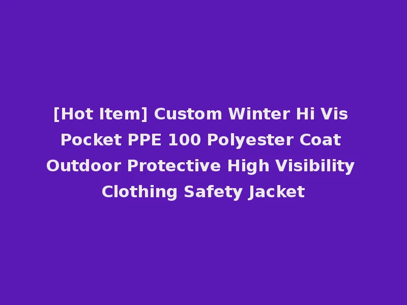 [Hot Item] Custom Winter Hi Vis Pocket PPE 100 Polyester Coat Outdoor Protective High Visibility Clothing Safety Jacket