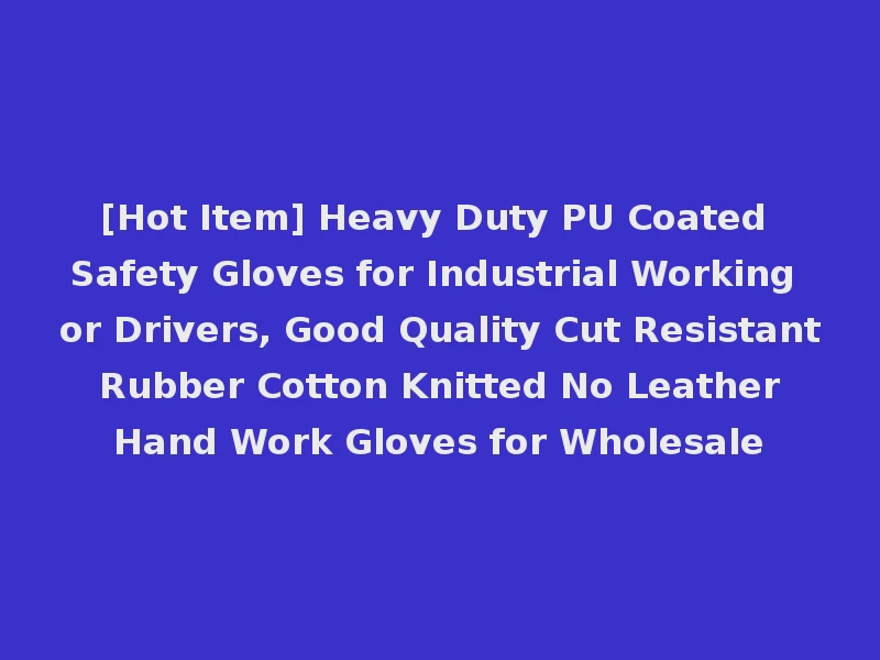 [Hot Item] Heavy Duty PU Coated Safety Gloves for Industrial Working or Drivers, Good Quality Cut Resistant Rubber Cotton Knitted No Leather Hand Work Gloves for Wholesale
