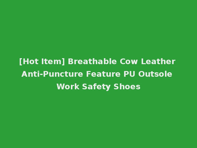 [Hot Item] Breathable Cow Leather Anti-Puncture Feature PU Outsole Work Safety Shoes