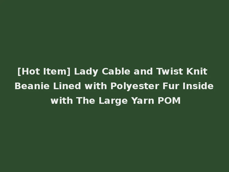 [Hot Item] Lady Cable and Twist Knit Beanie Lined with Polyester Fur Inside with The Large Yarn POM