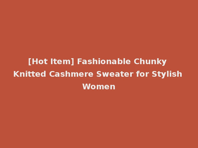 [Hot Item] Fashionable Chunky Knitted Cashmere Sweater for Stylish Women