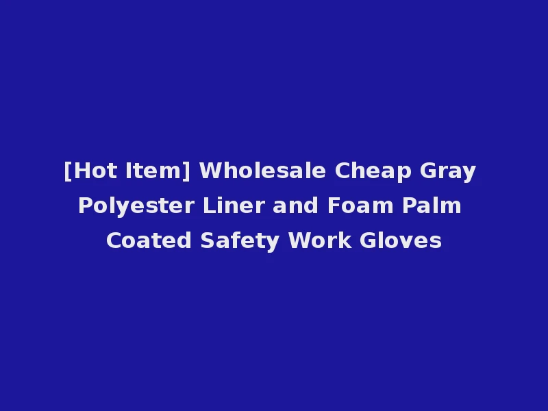 [Hot Item] Wholesale Cheap Gray Polyester Liner and Foam Palm Coated Safety Work Gloves