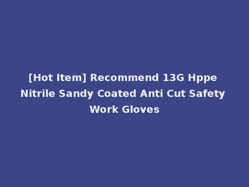 [Hot Item] Recommend 13G Hppe Nitrile Sandy Coated Anti Cut Safety Work Gloves