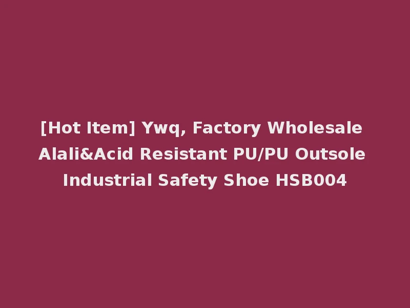 [Hot Item] Ywq, Factory Wholesale Alali&Acid Resistant PU/PU Outsole Industrial Safety Shoe HSB004