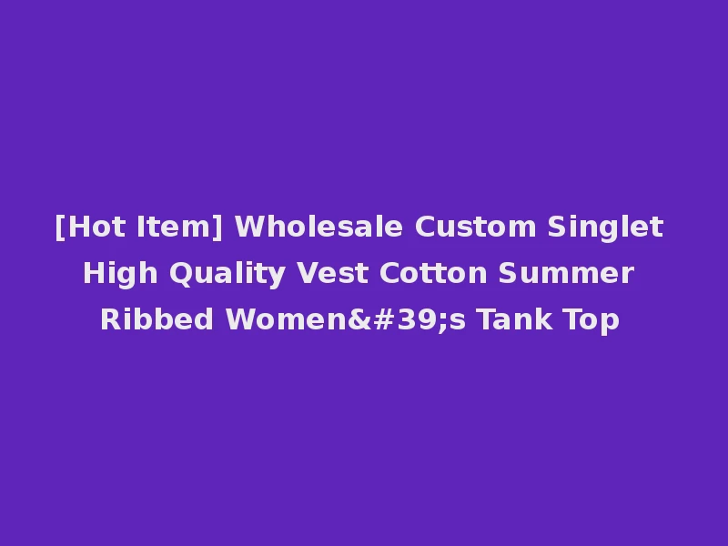 [Hot Item] Wholesale Custom Singlet High Quality Vest Cotton Summer Ribbed Women's Tank Top