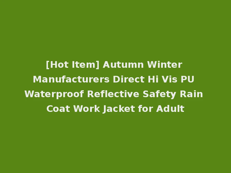 [Hot Item] Autumn Winter Manufacturers Direct Hi Vis PU Waterproof Reflective Safety Rain Coat Work Jacket for Adult
