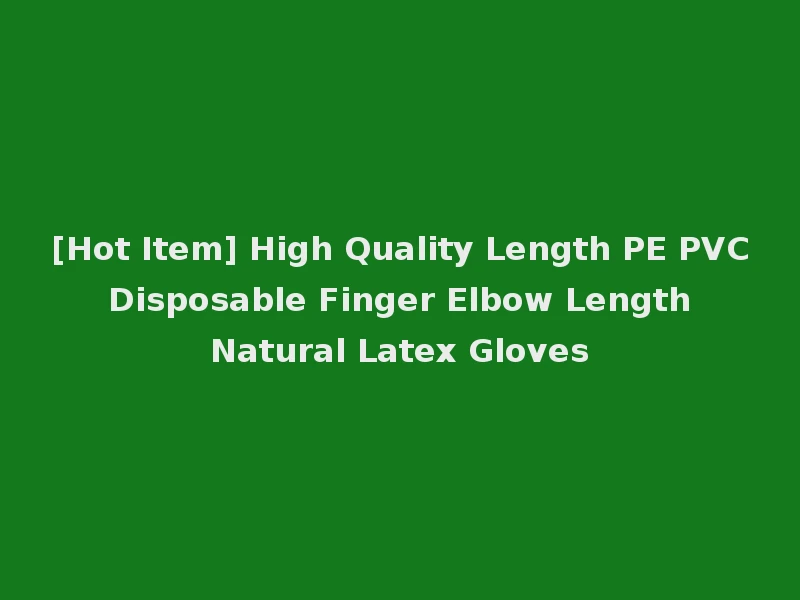 [Hot Item] High Quality Length PE PVC Disposable Finger Elbow Length Natural Latex Gloves