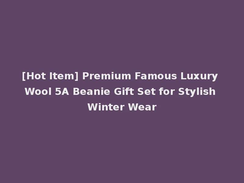 [Hot Item] Premium Famous Luxury Wool 5A Beanie Gift Set for Stylish Winter Wear
