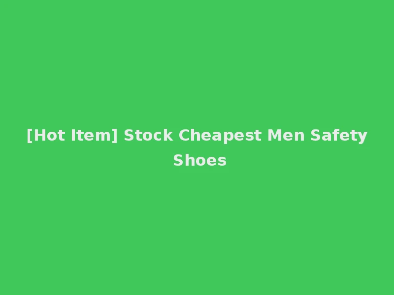 [Hot Item] Stock Cheapest Men Safety Shoes
