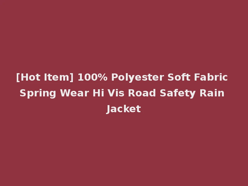 [Hot Item] 100% Polyester Soft Fabric Spring Wear Hi Vis Road Safety Rain Jacket