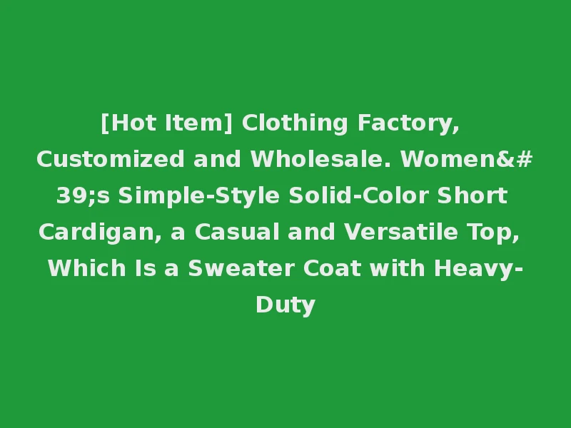 [Hot Item] Clothing Factory, Customized and Wholesale. Women's Simple-Style Solid-Color Short Cardigan, a Casual and Versatile Top, Which Is a Sweater Coat with Heavy-Duty