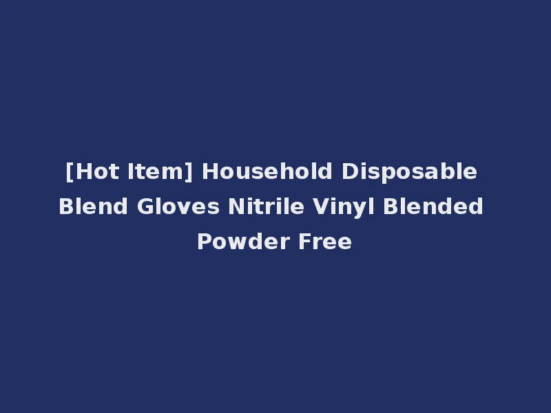 [Hot Item] Household Disposable Blend Gloves Nitrile Vinyl Blended Powder Free