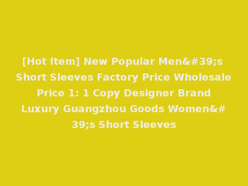 [Hot Item] New Popular Men's Short Sleeves Factory Price Wholesale Price 1: 1 Copy Designer Brand Luxury Guangzhou Goods Women's Short Sleeves