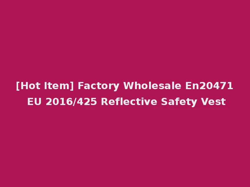 [Hot Item] Factory Wholesale En20471 EU 2016/425 Reflective Safety Vest