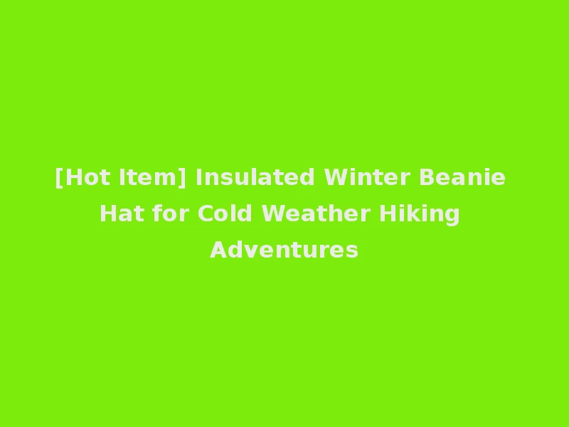 [Hot Item] Insulated Winter Beanie Hat for Cold Weather Hiking Adventures