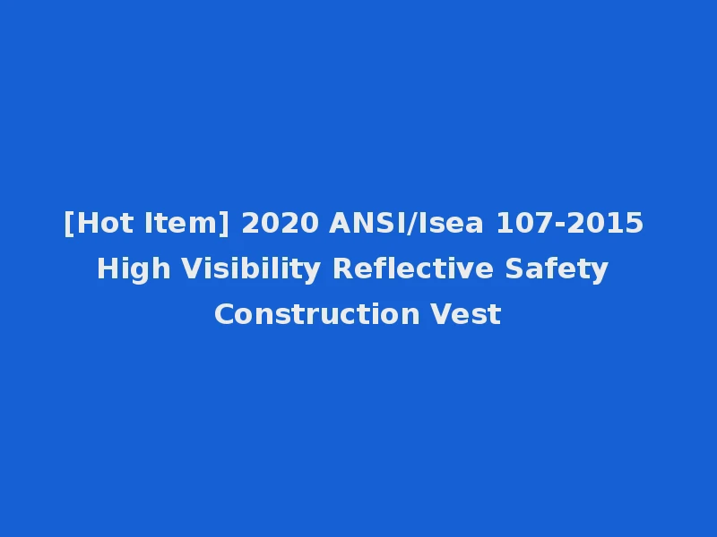 [Hot Item] 2020 ANSI/Isea 107-2015 High Visibility Reflective Safety Construction Vest