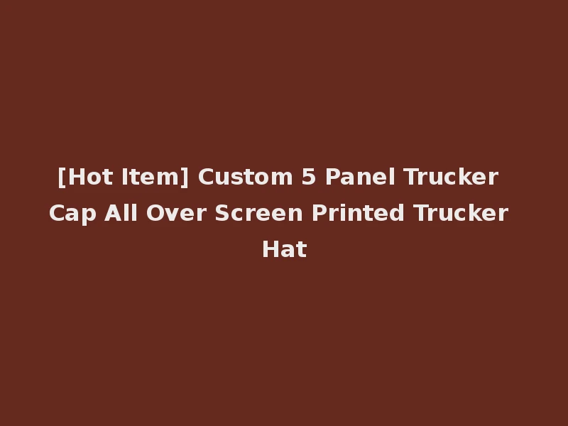 [Hot Item] Custom 5 Panel Trucker Cap All Over Screen Printed Trucker Hat