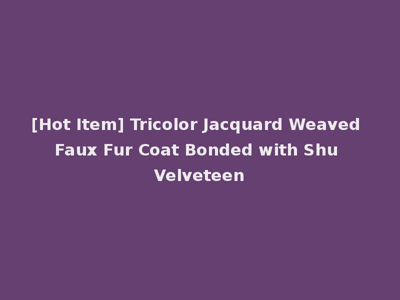 [Hot Item] Tricolor Jacquard Weaved Faux Fur Coat Bonded with Shu Velveteen