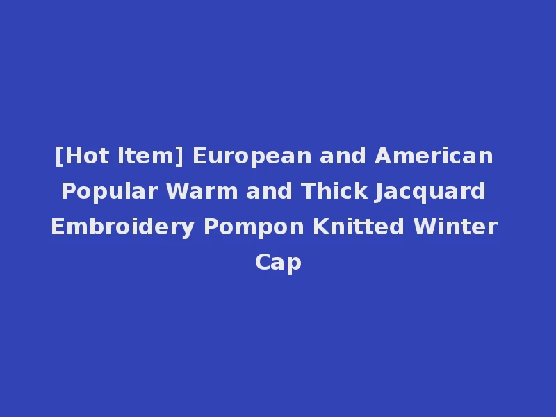 [Hot Item] European and American Popular Warm and Thick Jacquard Embroidery Pompon Knitted Winter Cap