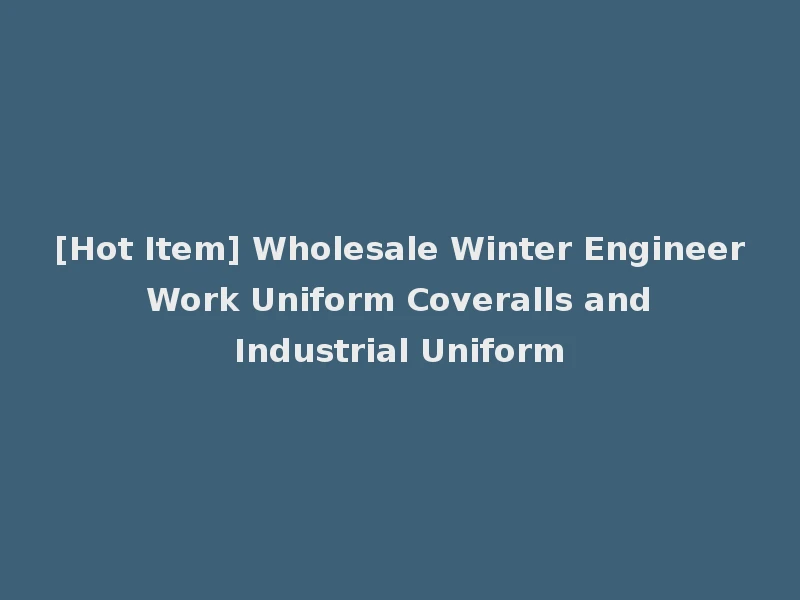 [Hot Item] Wholesale Winter Engineer Work Uniform Coveralls and Industrial Uniform