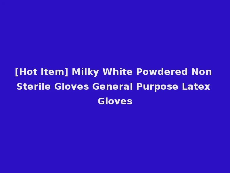[Hot Item] Milky White Powdered Non Sterile Gloves General Purpose Latex Gloves